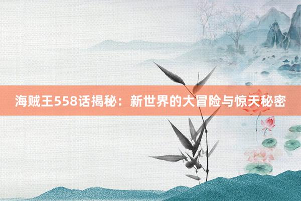 海贼王558话揭秘：新世界的大冒险与惊天秘密