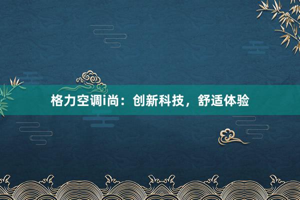 格力空调i尚：创新科技，舒适体验